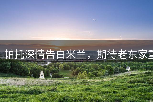 帕托深情告白米兰，期待老东家重返欧冠舞台