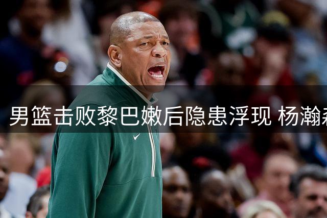 男篮击败黎巴嫩后隐患浮现 杨瀚森缺席将考验球队