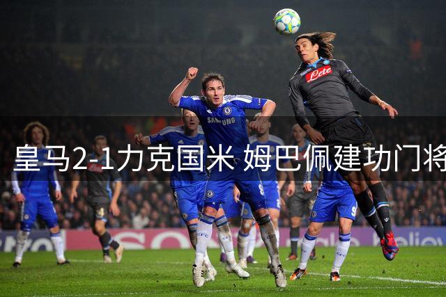 皇马2-1力克国米 姆巴佩建功门将屡现神扑