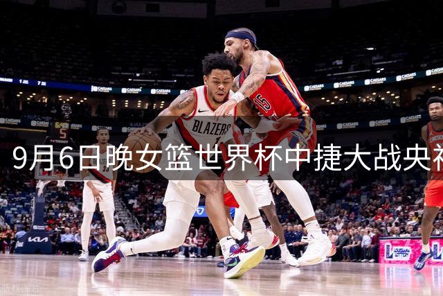 9月6日晚女篮世界杯中捷大战央视直播安排